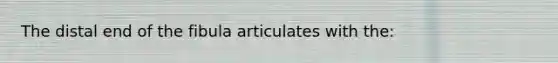 The distal end of the fibula articulates with the: