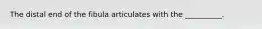 The distal end of the fibula articulates with the __________.