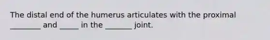 The distal end of the humerus articulates with the proximal ________ and _____ in the _______ joint.