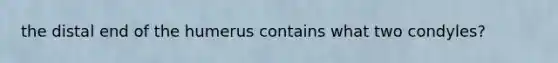 the distal end of the humerus contains what two condyles?