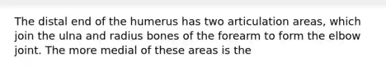 The distal end of the humerus has two articulation areas, which join the ulna and radius bones of the forearm to form the elbow joint. The more medial of these areas is the