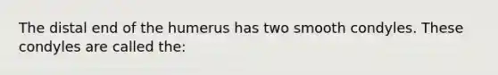 The distal end of the humerus has two smooth condyles. These condyles are called the: