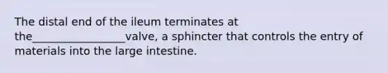 The distal end of the ileum terminates at the_________________valve, a sphincter that controls the entry of materials into the large intestine.