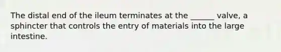 The distal end of the ileum terminates at the ______ valve, a sphincter that controls the entry of materials into the large intestine.