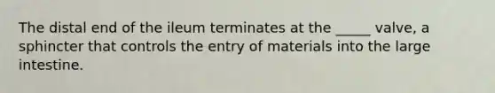 The distal end of the ileum terminates at the _____ valve, a sphincter that controls the entry of materials into the large intestine.