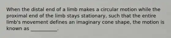 When the distal end of a limb makes a circular motion while the proximal end of the limb stays stationary, such that the entire limb's movement defines an imaginary cone shape, the motion is known as ___________.