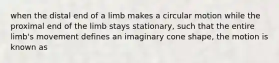 when the distal end of a limb makes a circular motion while the proximal end of the limb stays stationary, such that the entire limb's movement defines an imaginary cone shape, the motion is known as