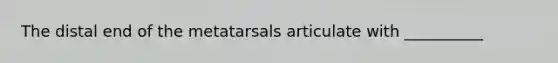 The distal end of the metatarsals articulate with __________