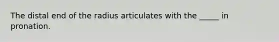 The distal end of the radius articulates with the _____ in pronation.