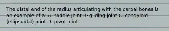 The distal end of the radius articulating with the carpal bones is an example of a: A. saddle joint B•gliding joint C. condyloid (ellipsoidal) joint D. pivot joint