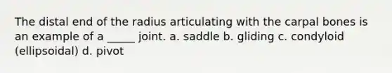 The distal end of the radius articulating with the carpal bones is an example of a _____ joint. a. saddle b. gliding c. condyloid (ellipsoidal) d. pivot