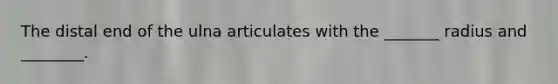 The distal end of the ulna articulates with the _______ radius and ________.