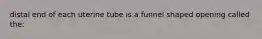 distal end of each uterine tube is a funnel shaped opening called the: