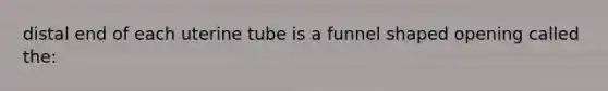 distal end of each uterine tube is a funnel shaped opening called the: