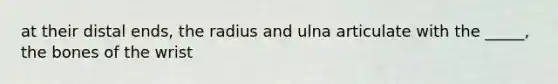 at their distal ends, the radius and ulna articulate with the _____, the bones of the wrist