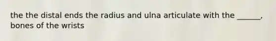 the the distal ends the radius and ulna articulate with the ______, bones of the wrists