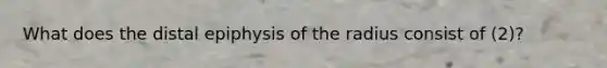 What does the distal epiphysis of the radius consist of (2)?