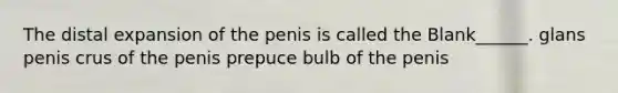 The distal expansion of the penis is called the Blank______. glans penis crus of the penis prepuce bulb of the penis