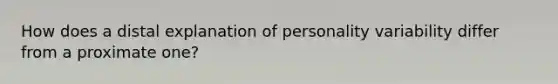 How does a distal explanation of personality variability differ from a proximate one?