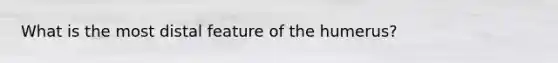 What is the most distal feature of the humerus?