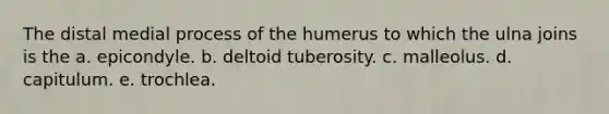 The distal medial process of the humerus to which the ulna joins is the a. epicondyle. b. deltoid tuberosity. c. malleolus. d. capitulum. e. trochlea.