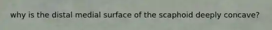 why is the distal medial surface of the scaphoid deeply concave?