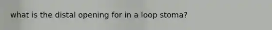 what is the distal opening for in a loop stoma?