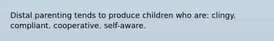 Distal parenting tends to produce children who are: clingy. compliant. cooperative. self-aware.