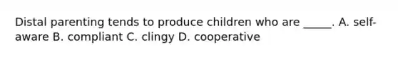 Distal parenting tends to produce children who are _____. A. self-aware B. compliant C. clingy D. cooperative