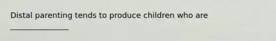 Distal parenting tends to produce children who are _______________