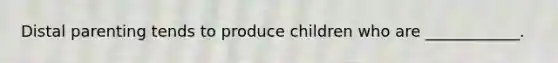 Distal parenting tends to produce children who are ____________.