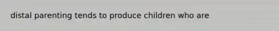 distal parenting tends to produce children who are