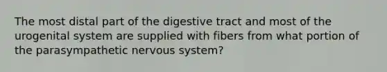 The most distal part of the digestive tract and most of the urogenital system are supplied with fibers from what portion of the parasympathetic <a href='https://www.questionai.com/knowledge/kThdVqrsqy-nervous-system' class='anchor-knowledge'>nervous system</a>?