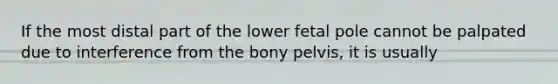 If the most distal part of the lower fetal pole cannot be palpated due to interference from the bony pelvis, it is usually