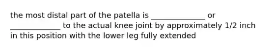 the most distal part of the patella is ______________ or _____________ to the actual knee joint by approximately 1/2 inch in this position with the lower leg fully extended