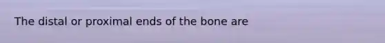 The distal or proximal ends of the bone are