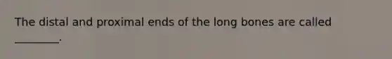 The distal and proximal ends of the long bones are called ________.