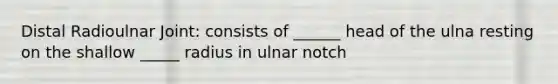 Distal Radioulnar Joint: consists of ______ head of the ulna resting on the shallow _____ radius in ulnar notch