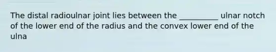 The distal radioulnar joint lies between the __________ ulnar notch of the lower end of the radius and the convex lower end of the ulna