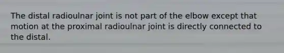 The distal radioulnar joint is not part of the elbow except that motion at the proximal radioulnar joint is directly connected to the distal.