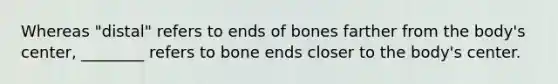 Whereas "distal" refers to ends of bones farther from the body's center, ________ refers to bone ends closer to the body's center.