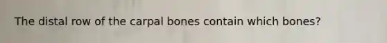 The distal row of the carpal bones contain which bones?