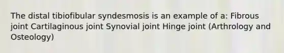 The distal tibiofibular syndesmosis is an example of a: Fibrous joint Cartilaginous joint Synovial joint Hinge joint (Arthrology and Osteology)