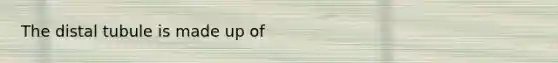 The distal tubule is made up of