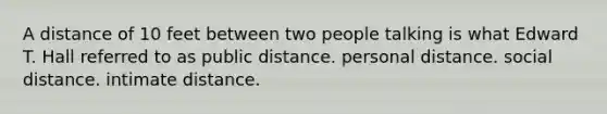 A distance of 10 feet between two people talking is what Edward T. Hall referred to as public distance. personal distance. social distance. intimate distance.