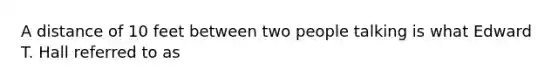 A distance of 10 feet between two people talking is what Edward T. Hall referred to as