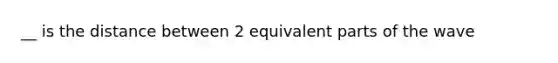 __ is the distance between 2 equivalent parts of the wave