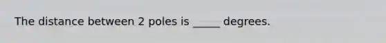 The distance between 2 poles is _____ degrees.