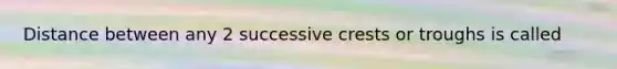 Distance between any 2 successive crests or troughs is called
