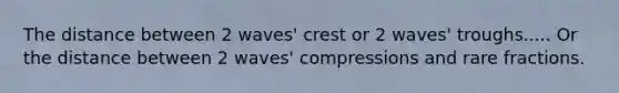 The distance between 2 waves' crest or 2 waves' troughs..... Or the distance between 2 waves' compressions and rare fractions.